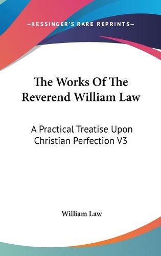 Cover image for The Works of the Reverend William Law: A Practical Treatise Upon Christian Perfection V3