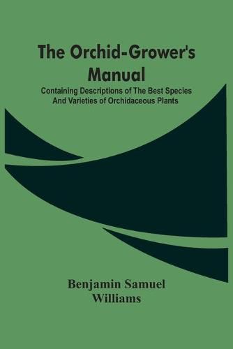 Cover image for The Orchid-Grower'S Manual: Containing Descriptions Of The Best Species And Varieties Of Orchidaceous Plants