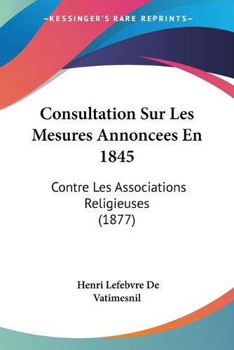 Consultation Sur Les Mesures Annoncees En 1845: Contre Les Associations Religieuses (1877)