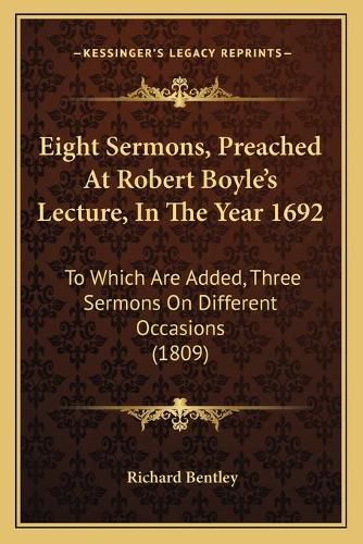 Eight Sermons, Preached at Robert Boyle's Lecture, in the Year 1692: To Which Are Added, Three Sermons on Different Occasions (1809)