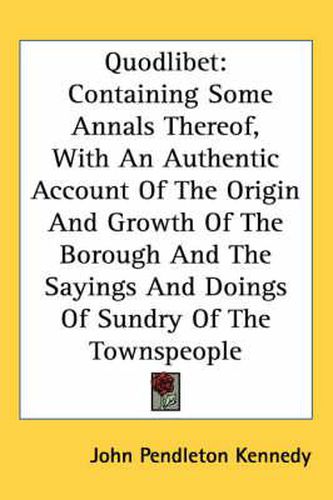 Quodlibet: Containing Some Annals Thereof, with an Authentic Account of the Origin and Growth of the Borough and the Sayings and Doings of Sundry of the Townspeople