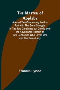Cover image for The Master of Appleby; A Novel Tale Concerning Itself in Part with the Great Struggle in the Two Carolinas; but Chiefly with the Adventures Therein of Two Gentlemen Who Loved One and the Same Lady