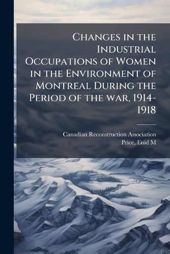 Cover image for Changes in the Industrial Occupations of Women in the Environment of Montreal During the Period of the war, 1914-1918