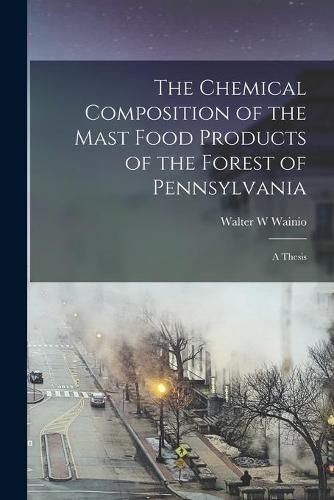 Cover image for The Chemical Composition of the Mast Food Products of the Forest of Pennsylvania [microform]: a Thesis