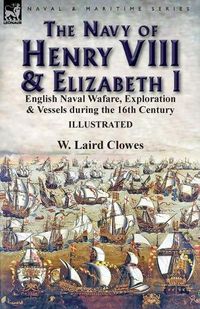 Cover image for The Navy of Henry VIII & Elizabeth I: English Naval Wafare, Exploration & Vessels during the 16th Century