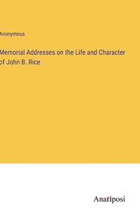 Cover image for Memorial Addresses on the Life and Character of John B. Rice