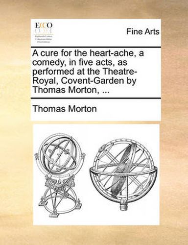 Cover image for A Cure for the Heart-Ache, a Comedy, in Five Acts, as Performed at the Theatre-Royal, Covent-Garden by Thomas Morton, ...