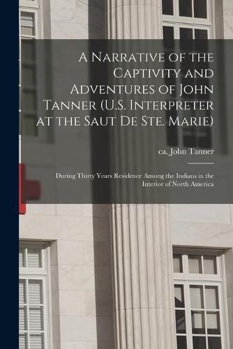 Cover image for A Narrative of the Captivity and Adventures of John Tanner (U.S. Interpreter at the Saut De Ste. Marie): During Thirty Years Residence Among the Indians in the Interior of North America