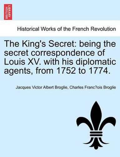 Cover image for The King's Secret: Being the Secret Correspondence of Louis XV. with His Diplomatic Agents, from 1752 to 1774.