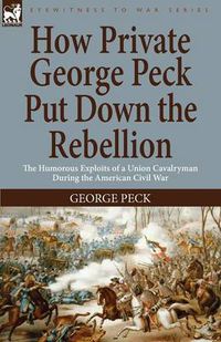 Cover image for How Private George Peck Put Down the Rebellion: the Humorous Exploits of a Union Cavalryman During the American Civil War