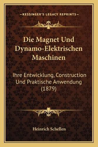 Cover image for Die Magnet Und Dynamo-Elektrischen Maschinen: Ihre Entwicklung, Construction Und Praktische Anwendung (1879)