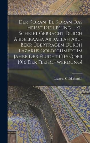 Cover image for Der Koran [El Koran das heisst die Lesung ... zu Schrift gebracht durch Abdelkaaba Abdallah Abu-Bekr uebertragen durch Lazarus Goldschmidt im Jahre der Flucht 1334 oder 1916 der Fleischwerdung]