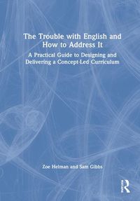 Cover image for The Trouble with English and How to Address It: A Practical Guide to Designing and Delivering a Concept-Led Curriculum