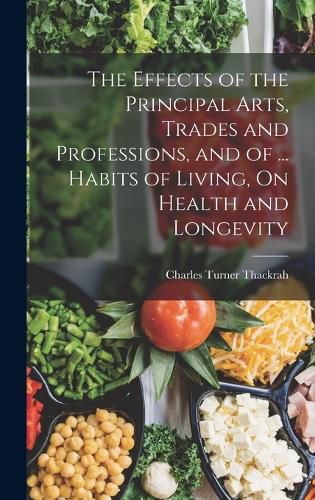 Cover image for The Effects of the Principal Arts, Trades and Professions, and of ... Habits of Living, On Health and Longevity