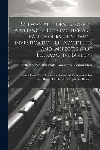 Cover image for Railway Accidents, Safety Appliances, Locomotive Ash Pans, Hours Of Service, Investigation Of Accidents And Inspection Of Locomotive Boilers