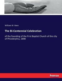 Cover image for The Bi-Centennial Celebration: of the founding of the First Baptist Church of the city of Phialdelphia, 1898