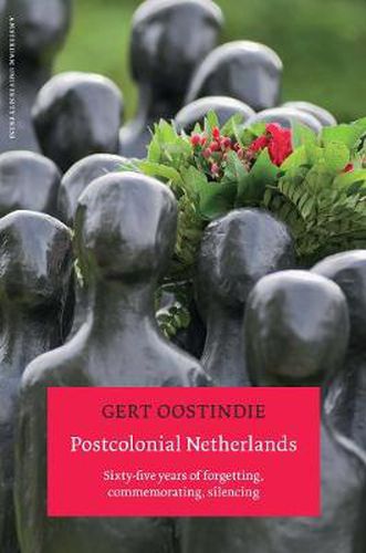 Postcolonial Netherlands: Sixty-five Years of Forgetting, Commemorating, Silencing