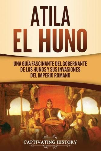 Cover image for Atila el Huno: Una guia fascinante del gobernante de los hunos y sus invasiones del Imperio romano