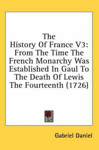 Cover image for The History of France V3: From the Time the French Monarchy Was Established in Gaul to the Death of Lewis the Fourteenth (1726)