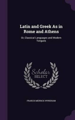 Cover image for Latin and Greek as in Rome and Athens: Or, Classical Languages and Modern Tongues