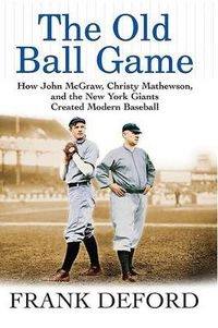 Cover image for The Old Ball Game: How John McGraw, Christy Mathewson, and the New York Giants Created Modern Baseball