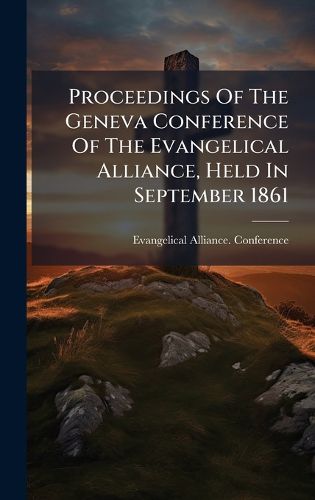 Cover image for Proceedings Of The Geneva Conference Of The Evangelical Alliance, Held In September 1861