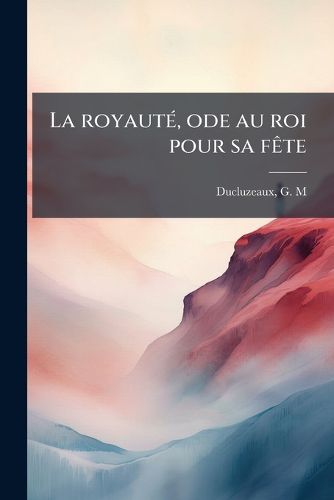 Cover image for La Royaut , Ode Au Roi Pour Sa F Te