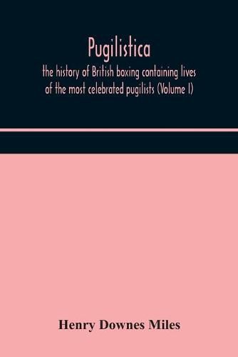 Pugilistica: the history of British boxing containing lives of the most celebrated pugilists (Volume I)