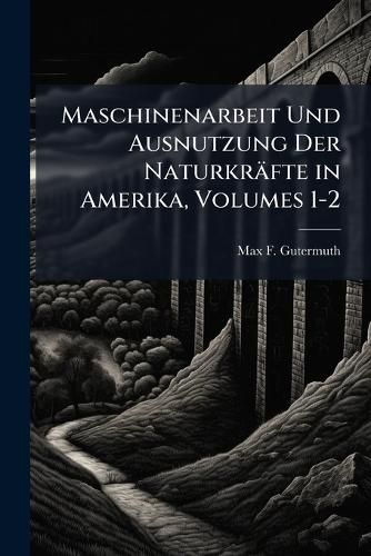 Cover image for Maschinenarbeit Und Ausnutzung Der Naturkrfte in Amerika, Volumes 1-2