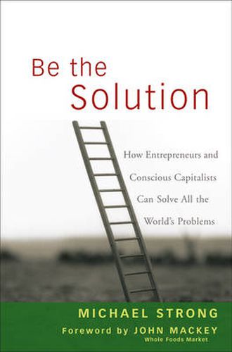 Be the Solution: How Entrepreneurs and Conscious Capitalists Can Solve All the World's Problems