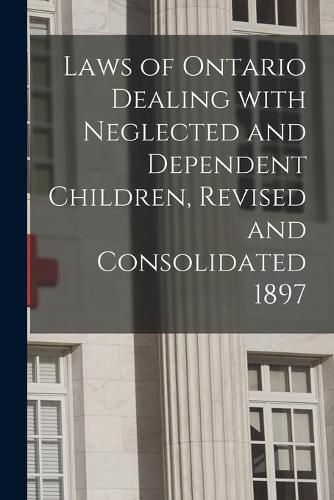 Cover image for Laws of Ontario Dealing With Neglected and Dependent Children, Revised and Consolidated 1897 [microform]