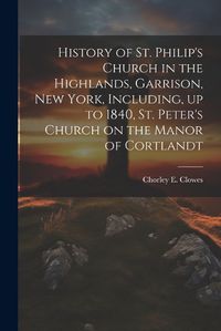 Cover image for History of St. Philip's Church in the Highlands, Garrison, New York, Including, up to 1840, St. Peter's Church on the Manor of Cortlandt