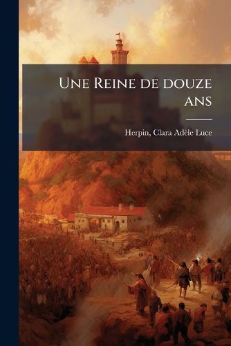 Cover image for Une Reine de Douze ANS: Marie Louise Gabrielle de Savoie, Reine D'Espagne