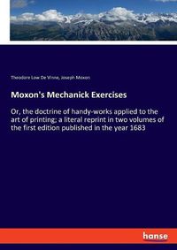 Cover image for Moxon's Mechanick Exercises: Or, the doctrine of handy-works applied to the art of printing; a literal reprint in two volumes of the first edition published in the year 1683