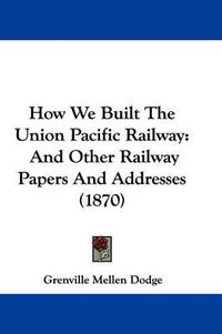 Cover image for How We Built the Union Pacific Railway: And Other Railway Papers and Addresses (1870)