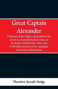 Cover image for Great Captain Alexander: A History of the Origin and Growth of the Art Of War from the Earliest Times to the Battle of Ipsus, B.C. 301, With a Detailed Account of the Campaigns of the Great Macedonian