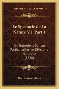 Cover image for Le Spectacle de La Nature V1, Part 1: Ou Entretiens Sur Les Particularites de L'Histoire Naturelle (1736)