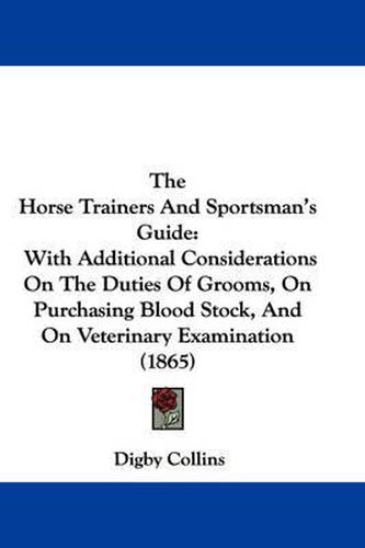 Cover image for The Horse Trainers and Sportsman's Guide: With Additional Considerations on the Duties of Grooms, on Purchasing Blood Stock, and on Veterinary Examination (1865)
