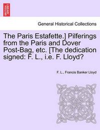 Cover image for The Paris Estafette.] Pilferings from the Paris and Dover Post-Bag, Etc. [The Dedication Signed: F. L., i.e. F. Lloyd?