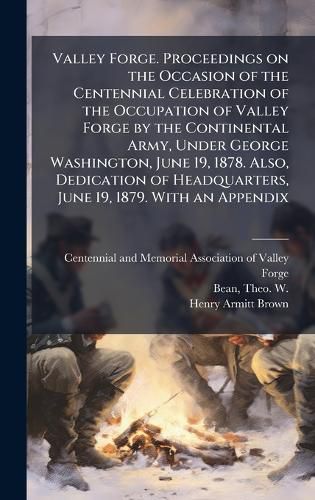 Cover image for Valley Forge. Proceedings on the Occasion of the Centennial Celebration of the Occupation of Valley Forge by the Continental Army, Under George Washington, June 19, 1878. Also, Dedication of Headquarters, June 19, 1879. With an Appendix