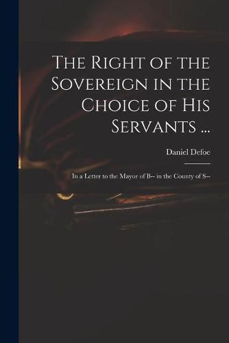 The Right of the Sovereign in the Choice of His Servants ...: in a Letter to the Mayor of B-- in the County of S--