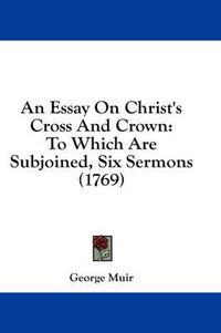 Cover image for An Essay on Christ's Cross and Crown: To Which Are Subjoined, Six Sermons (1769)