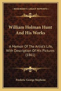 Cover image for William Holman Hunt and His Works: A Memoir of the Artist's Life, with Description of His Pictures (1861)