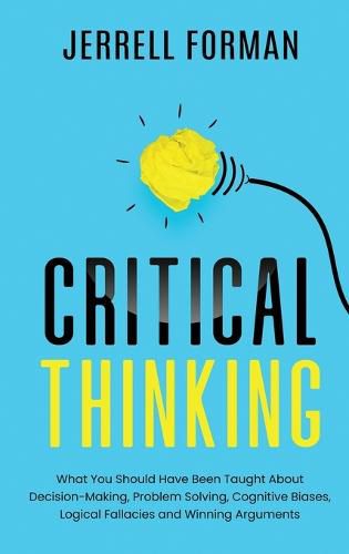 Cover image for Critical Thinking: What You Should Have Been Taught About Decision-Making, Problem Solving, Cognitive Biases, Logical Fallacies and Winning Arguments