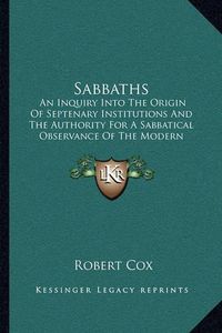 Cover image for Sabbaths: An Inquiry Into the Origin of Septenary Institutions and the Authority for a Sabbatical Observance of the Modern Sunday