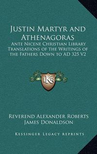 Cover image for Justin Martyr and Athenagoras: Ante Nicene Christian Library Translations of the Writings of the Fathers Down to Ad 325 V2