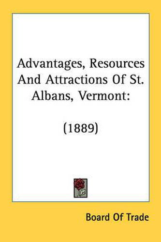 Cover image for Advantages, Resources and Attractions of St. Albans, Vermont: 1889
