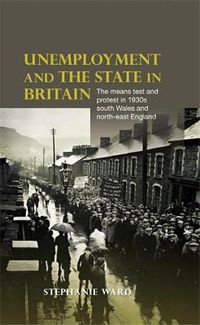 Cover image for Unemployment and the State in Britain: The Means Test and Protest in 1930s South Wales and North-East England