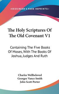 Cover image for The Holy Scriptures of the Old Covenant V1: Containing the Five Books of Moses, with the Books of Joshua, Judges and Ruth