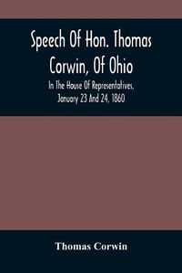 Cover image for Speech Of Hon. Thomas Corwin, Of Ohio: In The House Of Representatives, January 23 And 24, 1860